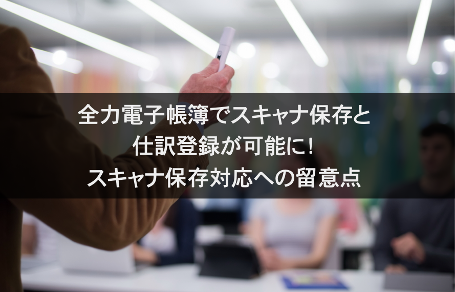 全力電子帳簿でスキャナ保存と仕訳登録が可能に！スキャナ保存対応への留意点サムネイル